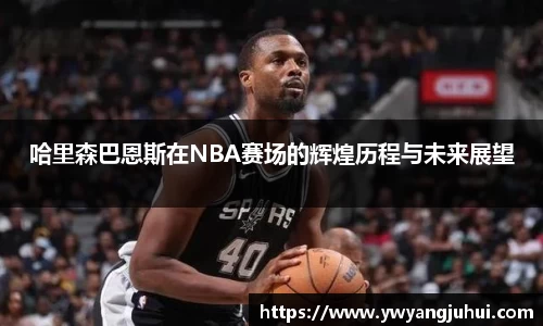 哈里森巴恩斯在NBA赛场的辉煌历程与未来展望