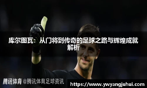 库尔图瓦：从门将到传奇的足球之路与辉煌成就解析