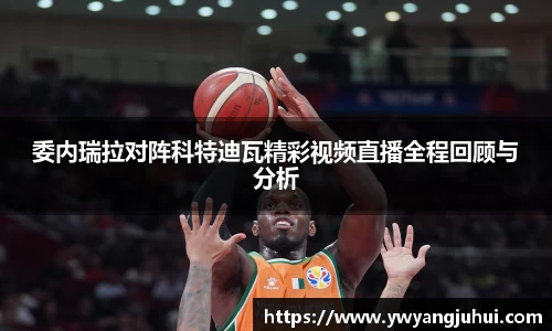 委内瑞拉对阵科特迪瓦精彩视频直播全程回顾与分析