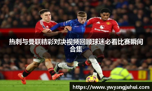 热刺与曼联精彩对决视频回顾球迷必看比赛瞬间合集