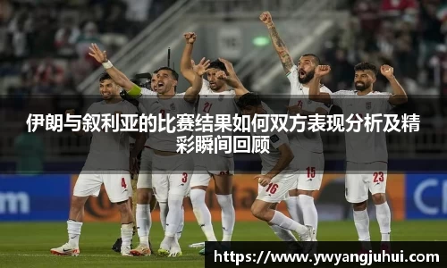 伊朗与叙利亚的比赛结果如何双方表现分析及精彩瞬间回顾